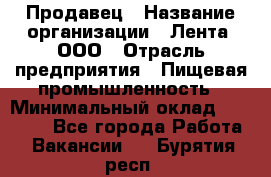 Продавец › Название организации ­ Лента, ООО › Отрасль предприятия ­ Пищевая промышленность › Минимальный оклад ­ 17 000 - Все города Работа » Вакансии   . Бурятия респ.